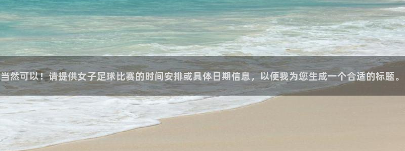 当然可以！请提供女子足球比赛的时间安排或具体日期信息，以便我