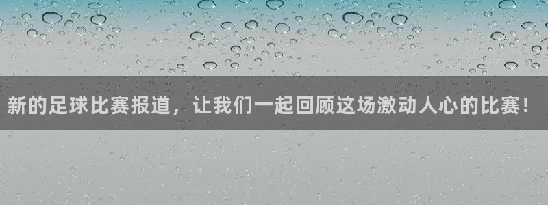  新的足球比赛报道，让我们一起回顾这场激动人心的比赛！