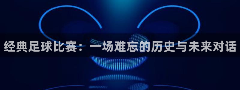 经典足球比赛：一场难忘的历史与未来对话