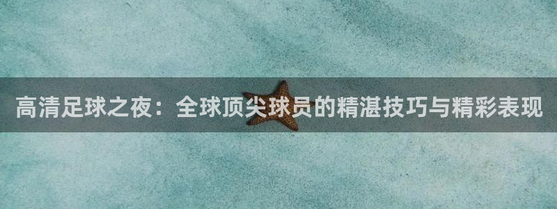 高清足球之夜：全球顶尖球员的精湛技巧