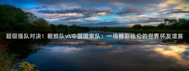 超级强队对决！朝鲜队vs中国国家队：一场精彩绝伦的世界杯友谊