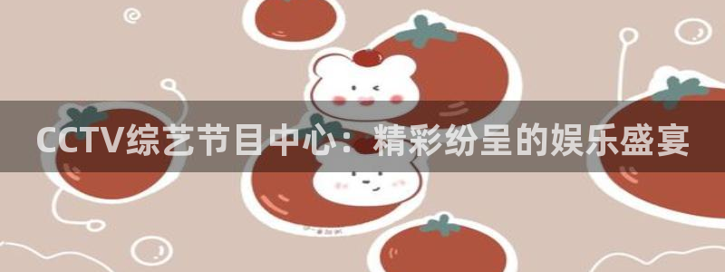 斗球直播app免费下载：CCTV综艺节目中心：精彩纷呈的娱乐盛宴