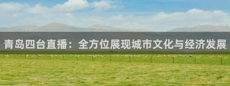 斗球直播app怎么下载：青岛四台直播：全方位展现城市文化与经济发展