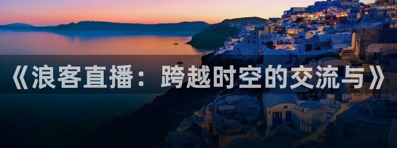 斗球体育直播app下载安装：《浪客直播：跨越时空的交流与》