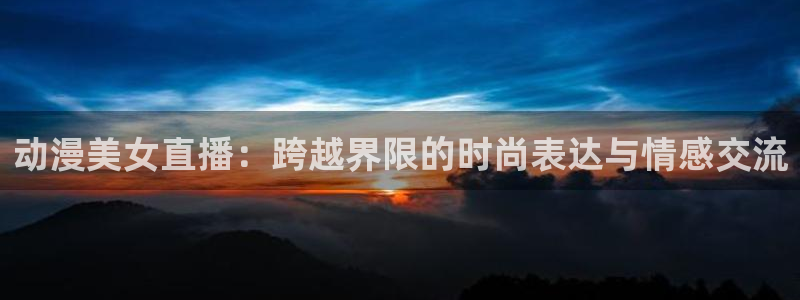 斗球直播app苹果下载安装：动漫美女直播：跨越界限的时尚表达与情感交流