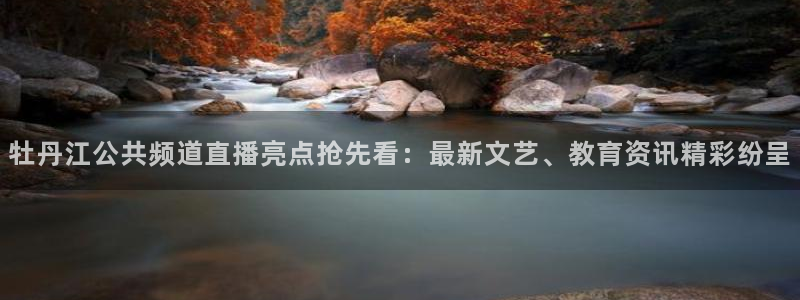 斗球体育下载：牡丹江公共频道直播亮点抢先看：最新文艺、教育资讯精彩纷呈